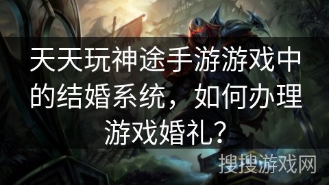 天天玩神途手游游戏中的结婚系统，如何办理游戏婚礼？