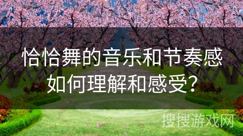 恰恰舞的音乐和节奏感如何理解和感受？