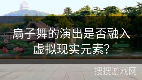 扇子舞的演出是否融入虚拟现实元素？