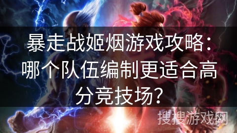 暴走战姬烟游戏攻略：哪个队伍编制更适合高分竞技场？