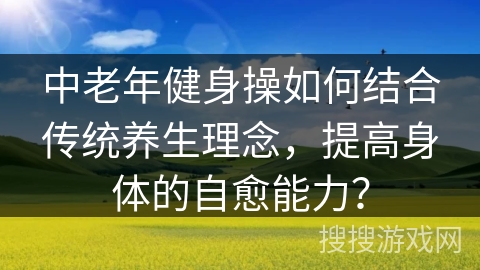 中老年健身操如何结合传统养生理念，提高身体的自愈能力？