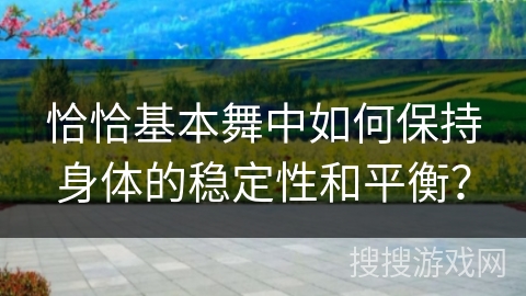 恰恰基本舞中如何保持身体的稳定性和平衡？