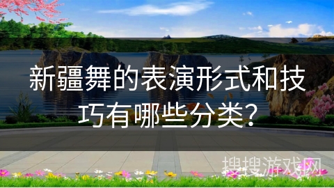 新疆舞的表演形式和技巧有哪些分类？