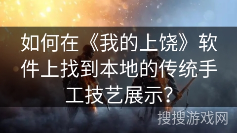 如何在《我的上饶》软件上找到本地的传统手工技艺展示？