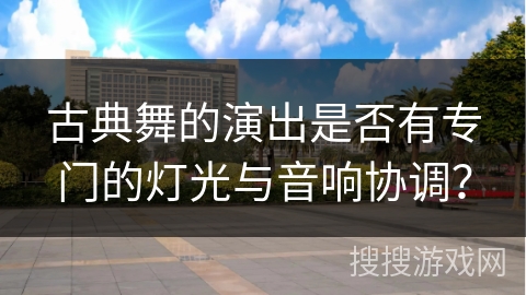 古典舞的演出是否有专门的灯光与音响协调？