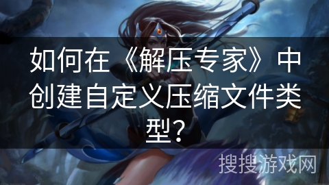 如何在《解压专家》中创建自定义压缩文件类型？