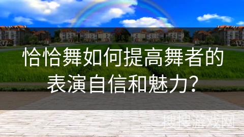 恰恰舞如何提高舞者的表演自信和魅力？