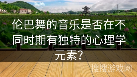 伦巴舞的音乐是否在不同时期有独特的心理学元素？