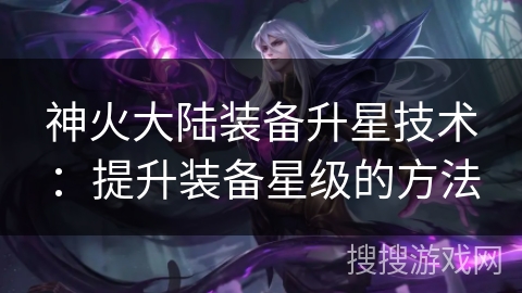 神火大陆装备升星技术：提升装备星级的方法