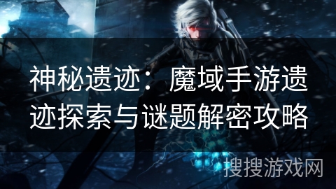 神秘遗迹：魔域手游遗迹探索与谜题解密攻略