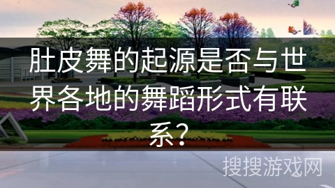 肚皮舞的起源是否与世界各地的舞蹈形式有联系？