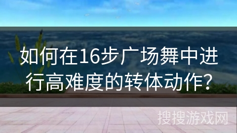 如何在16步广场舞中进行高难度的转体动作？
