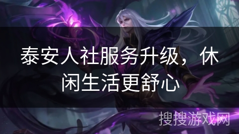 泰安人社服务升级，休闲生活更舒心