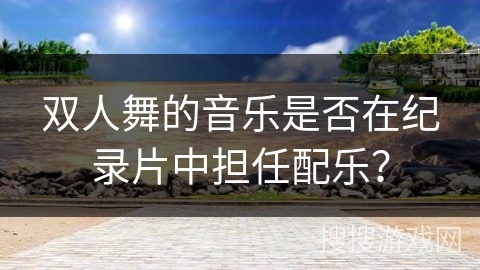 双人舞的音乐是否在纪录片中担任配乐？