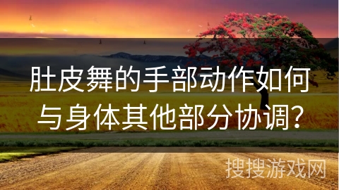 肚皮舞的手部动作如何与身体其他部分协调？