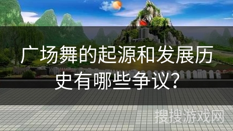 广场舞的起源和发展历史有哪些争议？