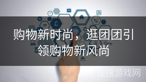 购物新时尚，逛团团引领购物新风尚