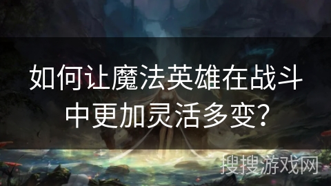 如何让魔法英雄在战斗中更加灵活多变？