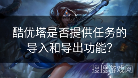 酷优塔是否提供任务的导入和导出功能？