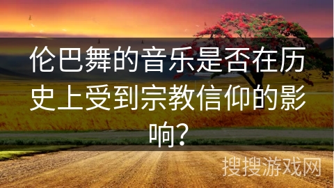 伦巴舞的音乐是否在历史上受到宗教信仰的影响？