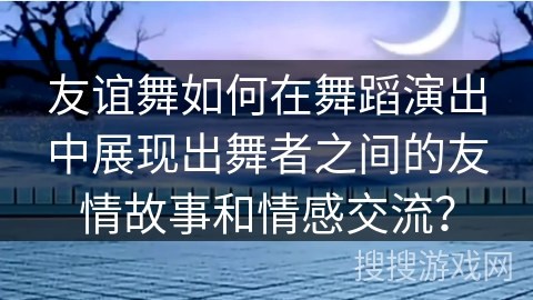 友谊舞如何在舞蹈演出中展现出舞者之间的友情故事和情感交流？
