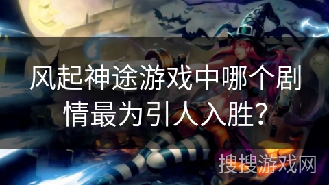 风起神途游戏中哪个剧情最为引人入胜？