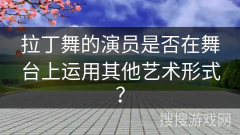 拉丁舞的演员是否在舞台上运用其他艺术形式？