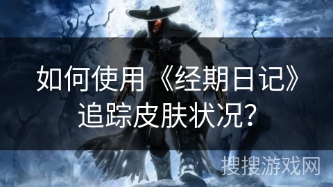 如何使用《经期日记》追踪皮肤状况？