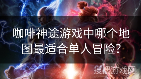咖啡神途游戏中哪个地图最适合单人冒险？