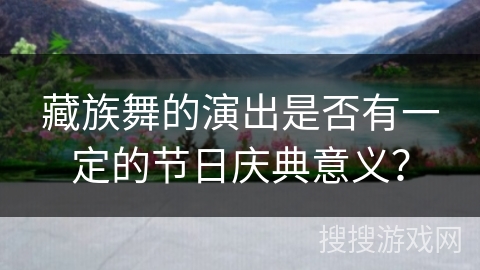藏族舞的演出是否有一定的节日庆典意义？