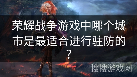 荣耀战争游戏中哪个城市是最适合进行驻防的？