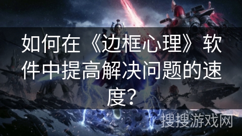 如何在《边框心理》软件中提高解决问题的速度？