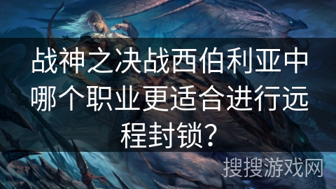 战神之决战西伯利亚中哪个职业更适合进行远程封锁？