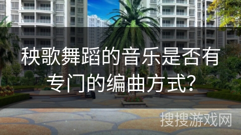 秧歌舞蹈的音乐是否有专门的编曲方式？