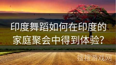 印度舞蹈如何在印度的家庭聚会中得到体验？