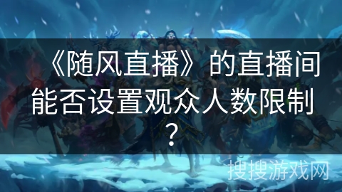 《随风直播》的直播间能否设置观众人数限制？