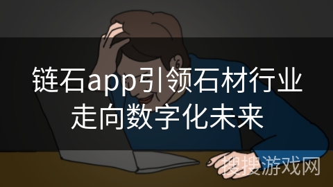 链石app引领石材行业走向数字化未来