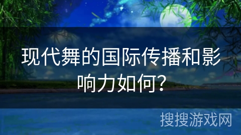 现代舞的国际传播和影响力如何？