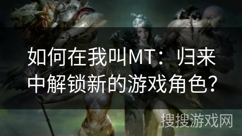如何在我叫MT：归来中解锁新的游戏角色？