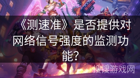 《测速准》是否提供对网络信号强度的监测功能？