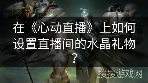 在《心动直播》上如何设置直播间的水晶礼物？