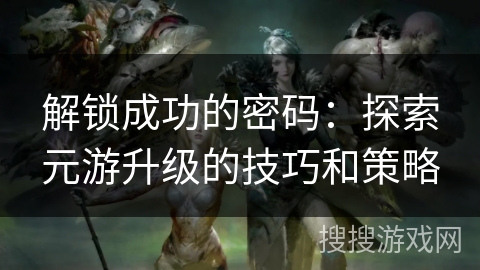 解锁成功的密码：探索元游升级的技巧和策略