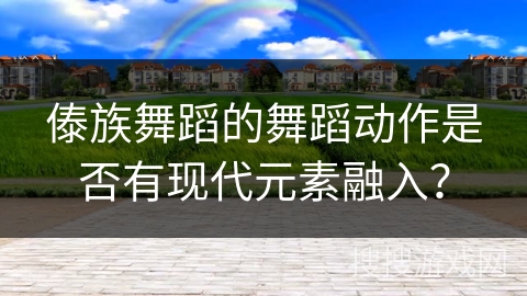 傣族舞蹈的舞蹈动作是否有现代元素融入？