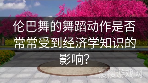 伦巴舞的舞蹈动作是否常常受到经济学知识的影响？