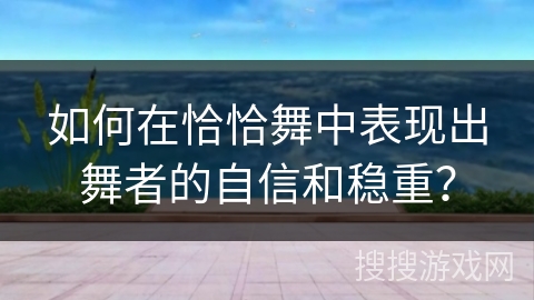 如何在恰恰舞中表现出舞者的自信和稳重？