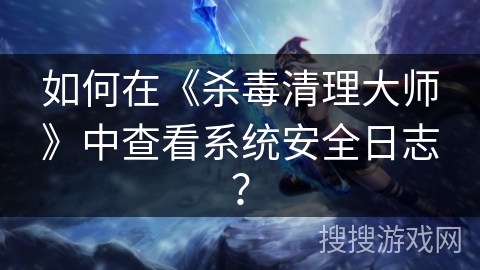 如何在《杀毒清理大师》中查看系统安全日志？