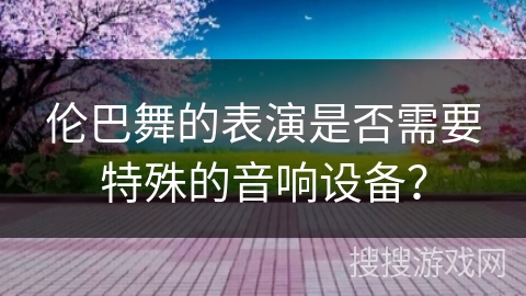 伦巴舞的表演是否需要特殊的音响设备？