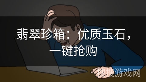 翡翠珍箱：优质玉石，一键抢购