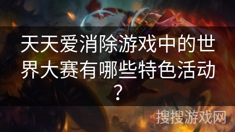 天天爱消除游戏中的世界大赛有哪些特色活动？