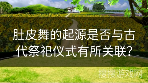 肚皮舞的起源是否与古代祭祀仪式有所关联？